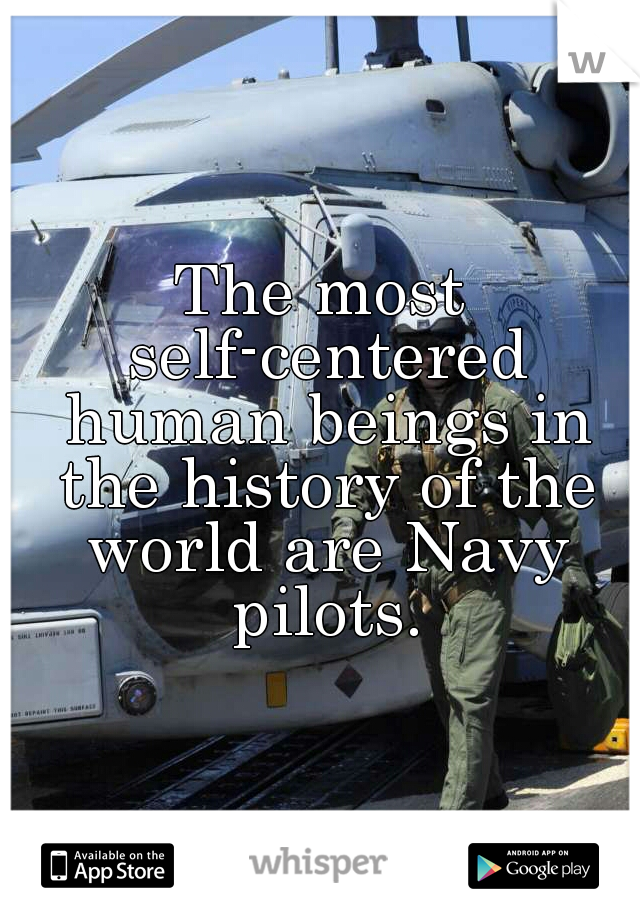 The most self-centered human beings in the history of the world are Navy pilots.