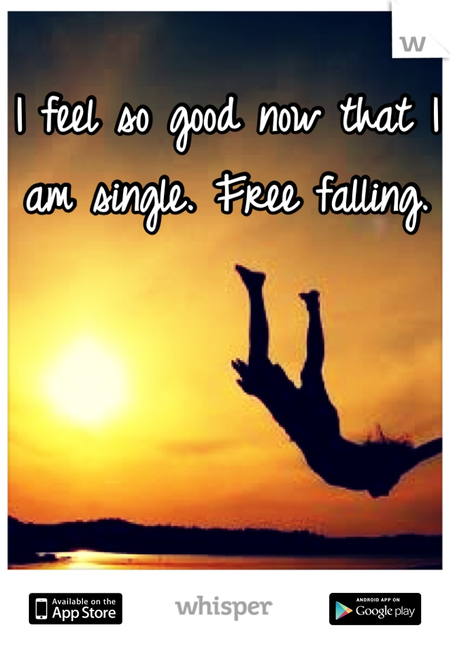 I feel so good now that I am single. Free falling.