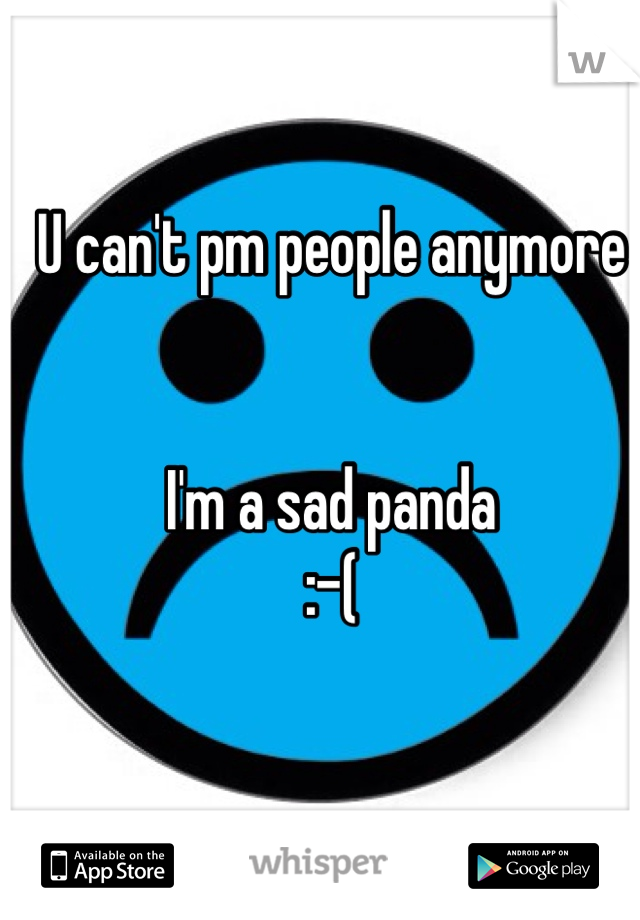 U can't pm people anymore


I'm a sad panda 
:-(