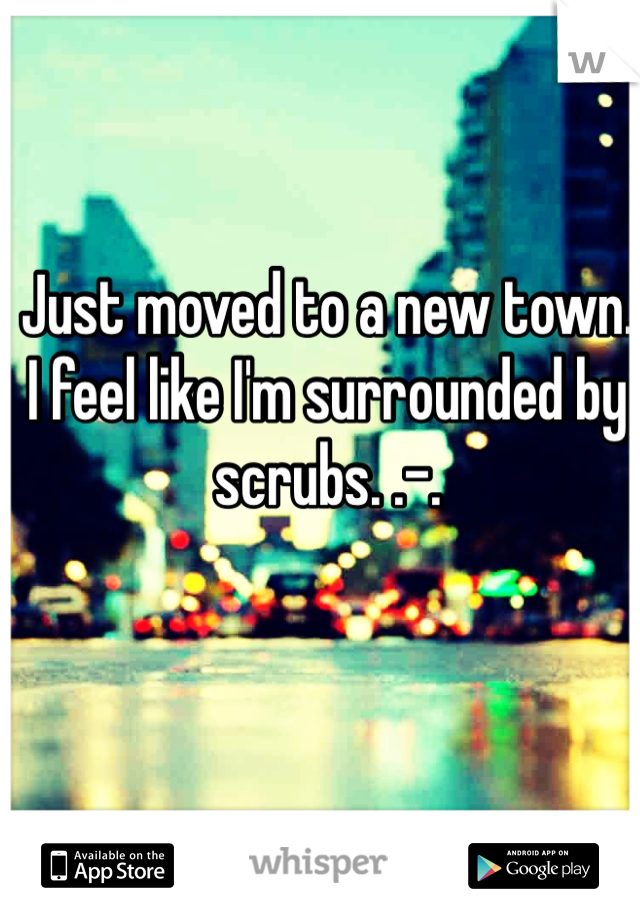 Just moved to a new town. I feel like I'm surrounded by scrubs. .-. 