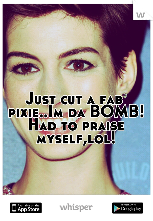 Just cut a fab pixie..Im da BOMB! Had to praise myself,lol!
