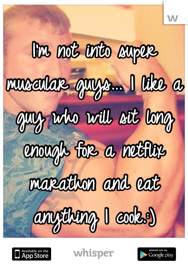 I'm not into super muscular guys... I like a guy who will sit long enough for a netflix marathon and eat anything I cook.:) 