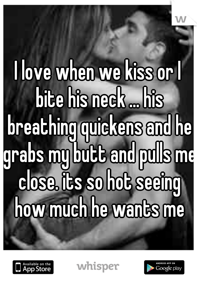 I love when we kiss or I bite his neck ... his breathing quickens and he grabs my butt and pulls me close. its so hot seeing how much he wants me