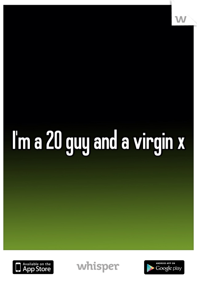 I'm a 20 guy and a virgin x