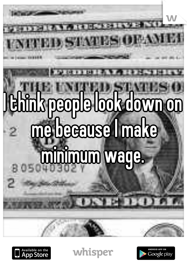 I think people look down on me because I make minimum wage. 