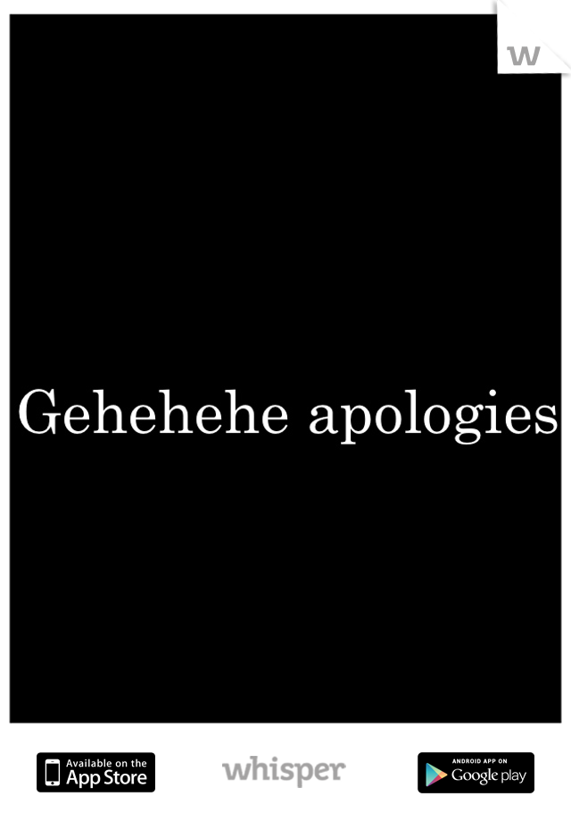 Gehehehe apologies