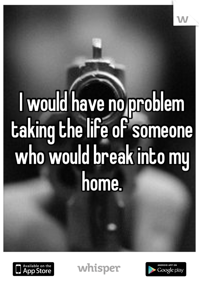 I would have no problem taking the life of someone who would break into my home. 