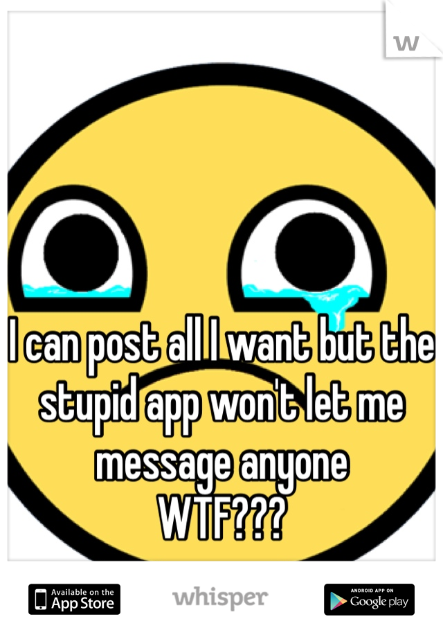 I can post all I want but the stupid app won't let me message anyone 
WTF???