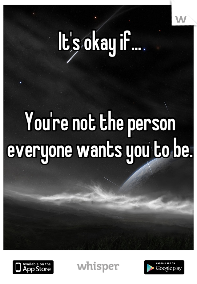 It's okay if... 


You're not the person everyone wants you to be.
