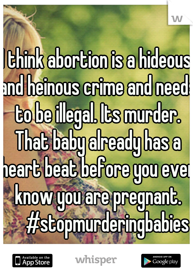 I think abortion is a hideous and heinous crime and needs to be illegal. Its murder. That baby already has a heart beat before you even know you are pregnant. 

#stopmurderingbabies