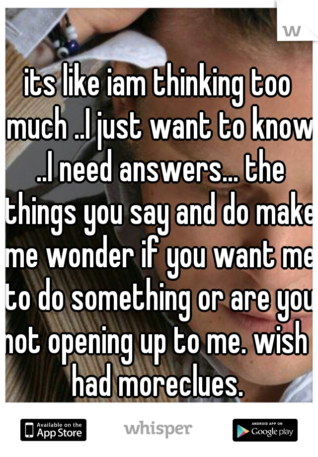 its like iam thinking too much ..I just want to know ..I need answers... the things you say and do make me wonder if you want me to do something or are you not opening up to me. wish I had moreclues. 