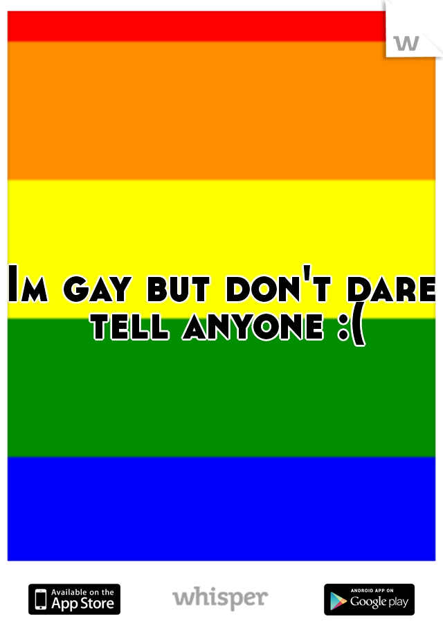 Im gay but don't dare tell anyone :(