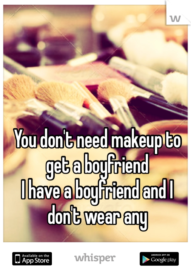 You don't need makeup to get a boyfriend 
I have a boyfriend and I don't wear any 