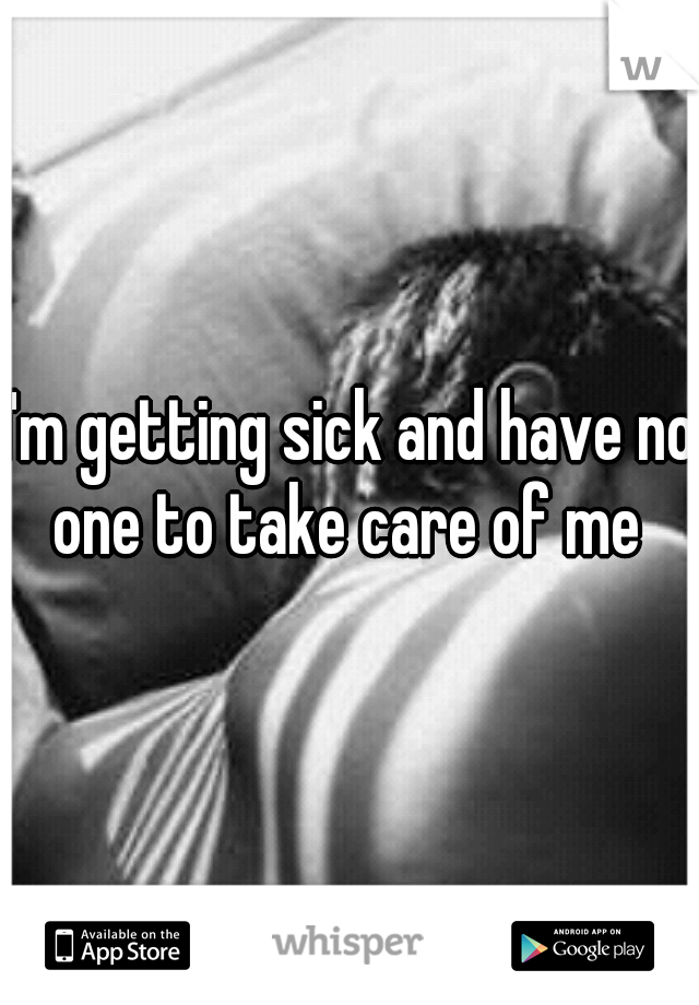 I'm getting sick and have no one to take care of me 