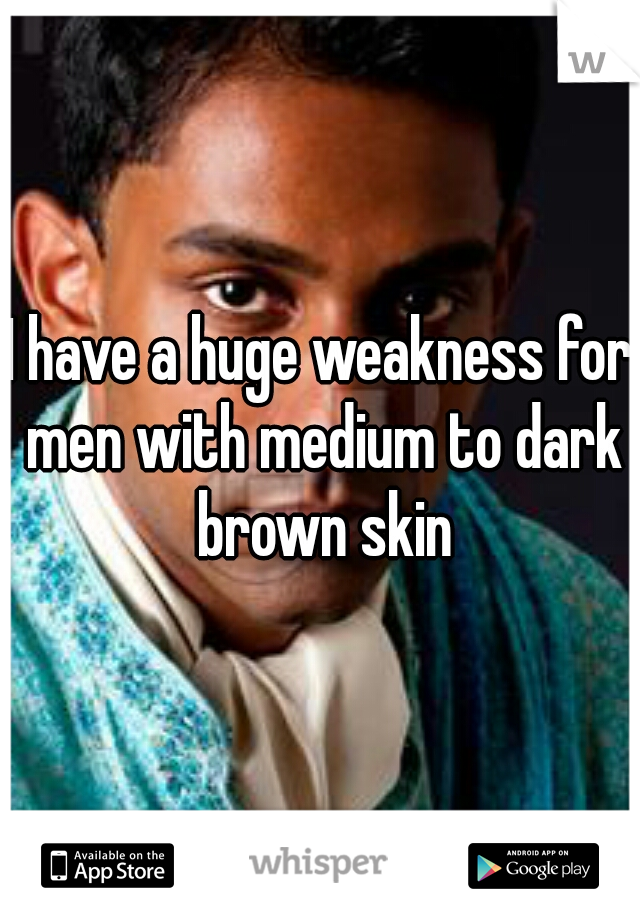 I have a huge weakness for men with medium to dark brown skin