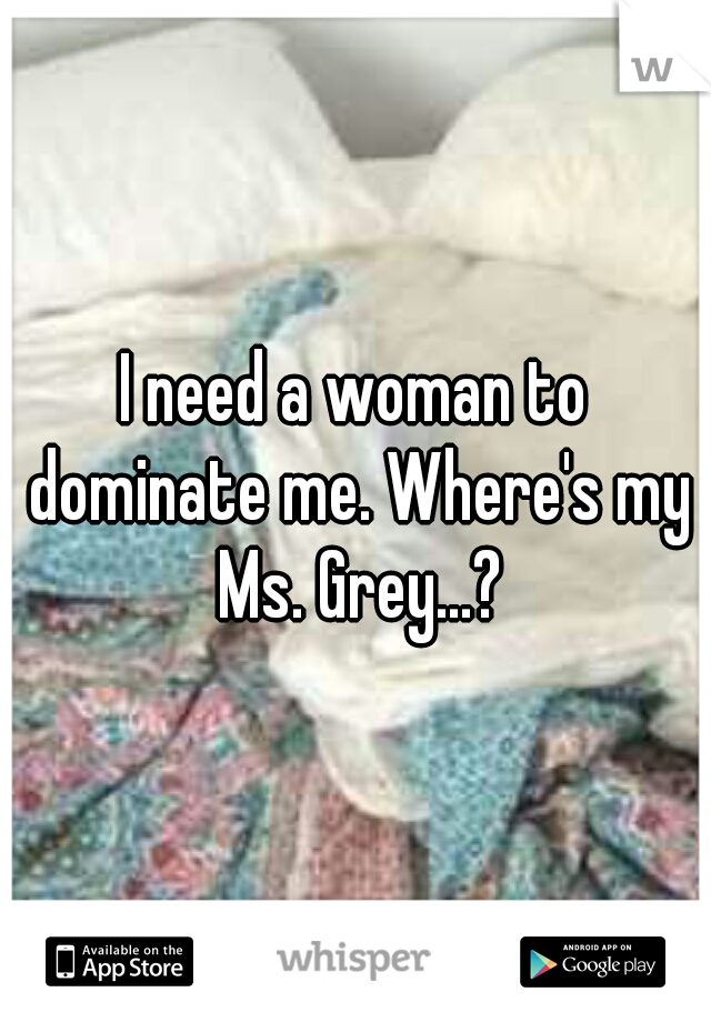 I need a woman to dominate me. Where's my Ms. Grey...?