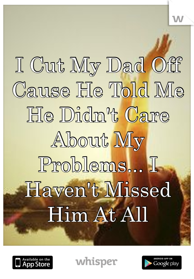 I Cut My Dad Off Cause He Told Me He Didn't Care About My Problems... I Haven't Missed Him At All