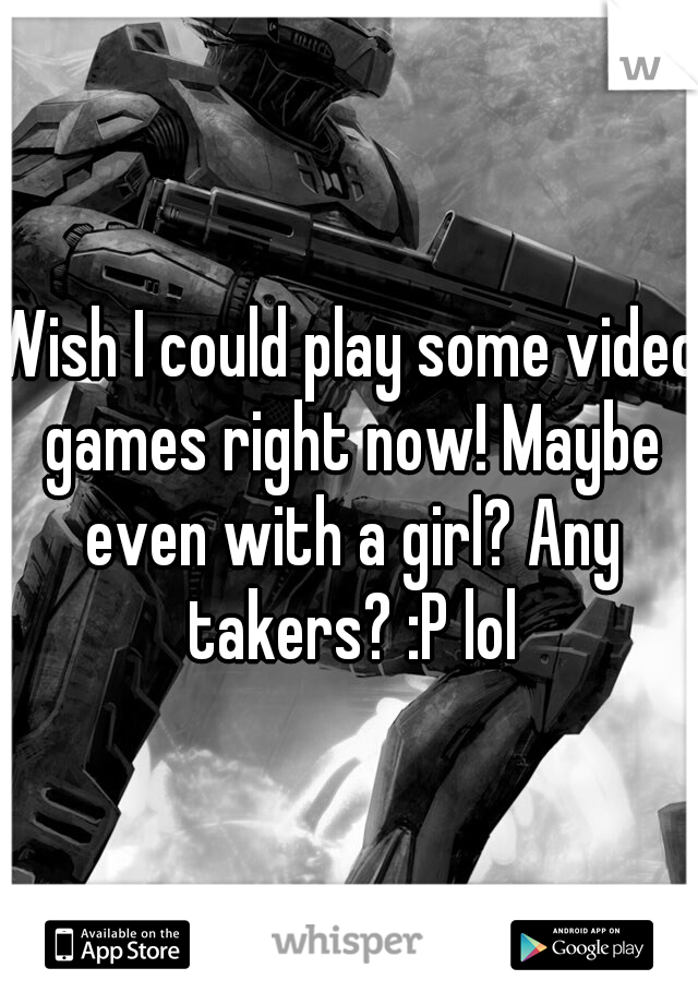 Wish I could play some video games right now! Maybe even with a girl? Any takers? :P lol