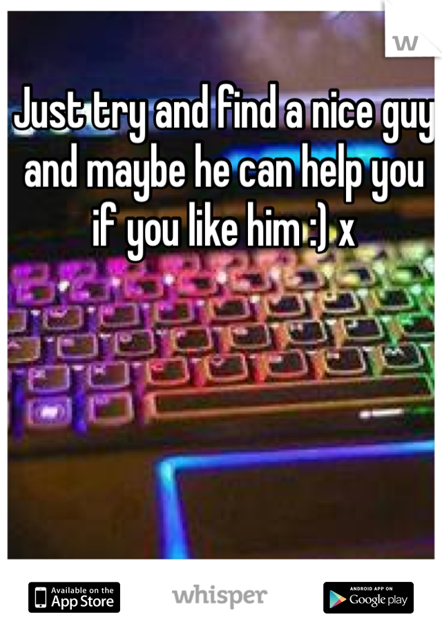 Just try and find a nice guy and maybe he can help you if you like him :) x