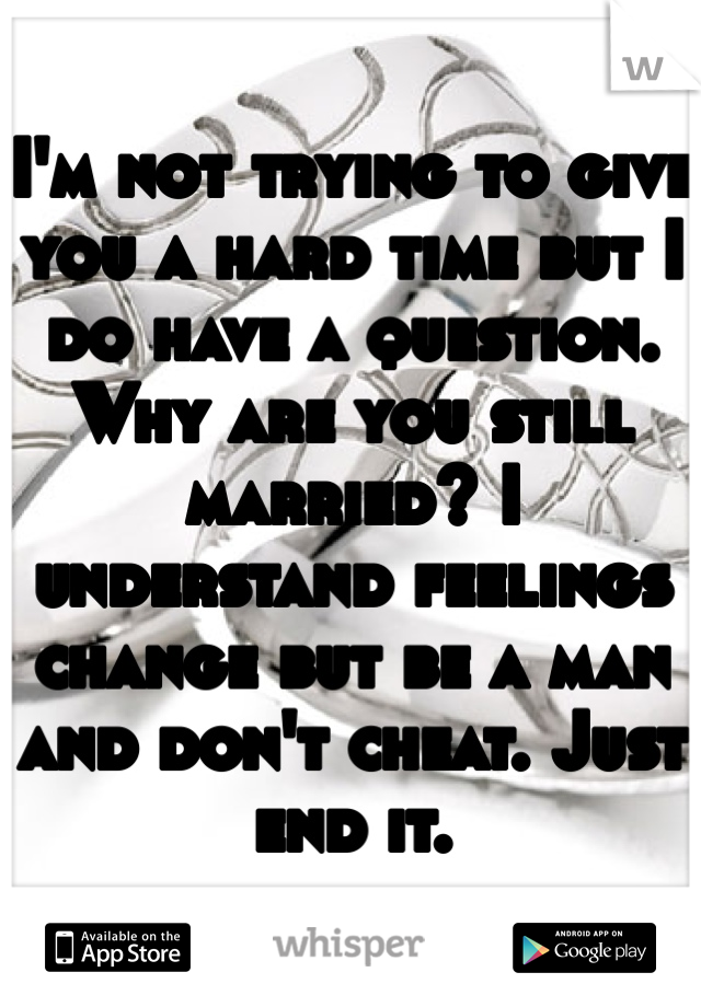 I'm not trying to give you a hard time but I do have a question. Why are you still married? I understand feelings change but be a man and don't cheat. Just end it. 