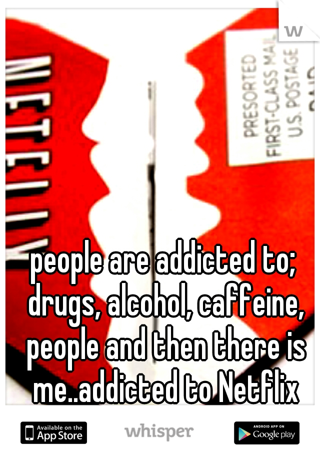 people are addicted to; drugs, alcohol, caffeine, people and then there is me..addicted to Netflix