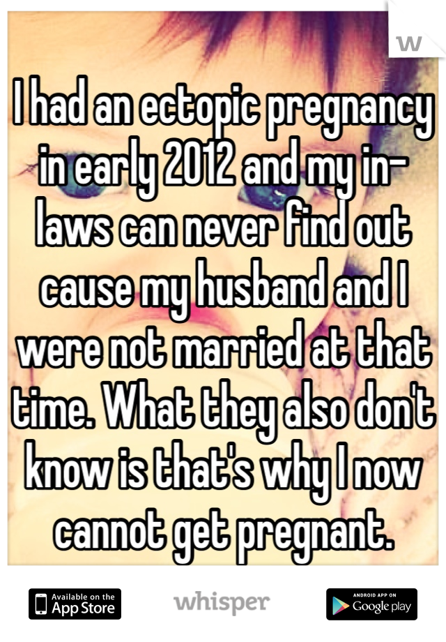 I had an ectopic pregnancy in early 2012 and my in-laws can never find out cause my husband and I were not married at that time. What they also don't know is that's why I now cannot get pregnant.