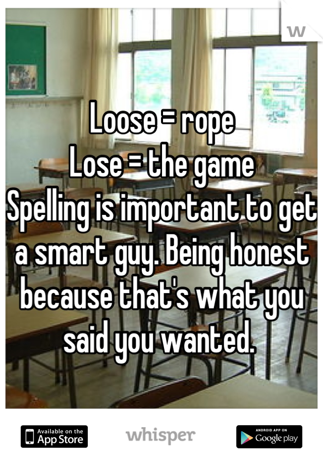 Loose = rope
Lose = the game 
Spelling is important to get a smart guy. Being honest because that's what you said you wanted. 
