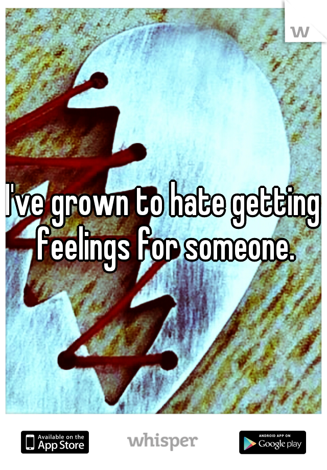 I've grown to hate getting feelings for someone.