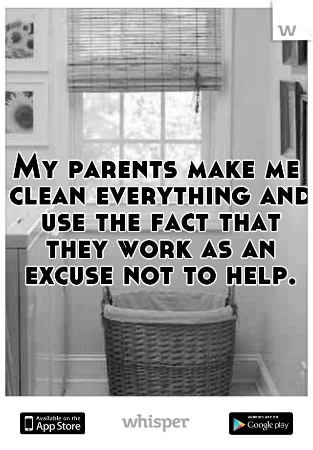 My parents make me clean everything and use the fact that they work as an excuse not to help.