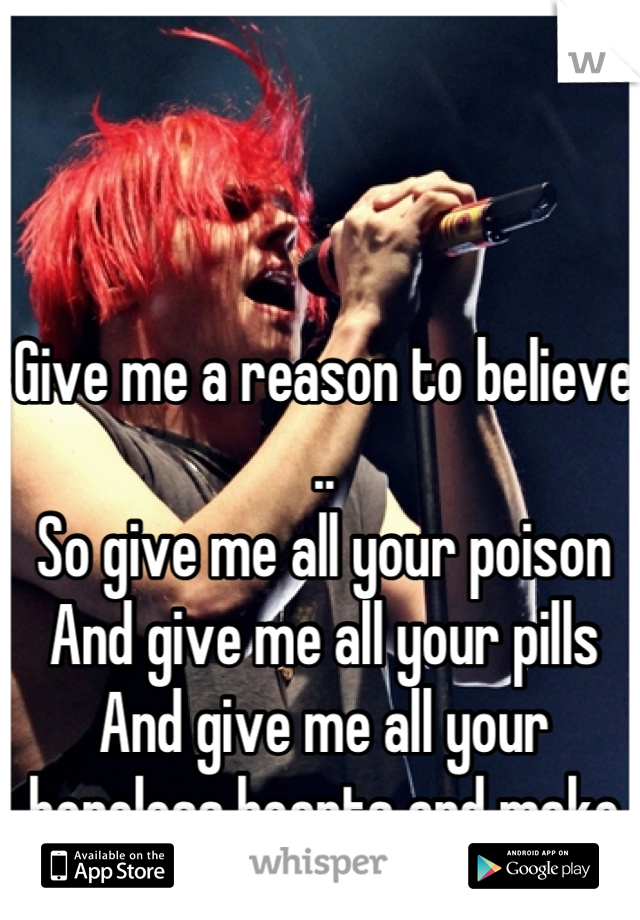 Give me a reason to believe ..
So give me all your poison 
And give me all your pills
And give me all your hopeless hearts and make me ill
