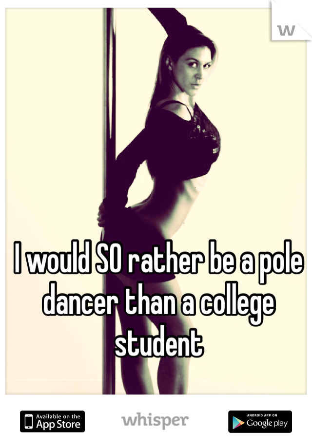 I would SO rather be a pole dancer than a college student