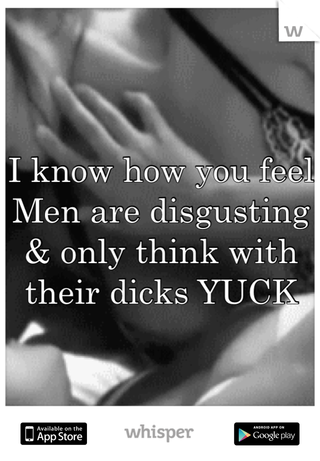 I know how you feel
Men are disgusting & only think with their dicks YUCK 