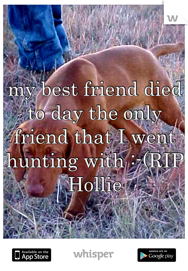 my best friend died to day the only friend that I went hunting with :-(RIP Hollie