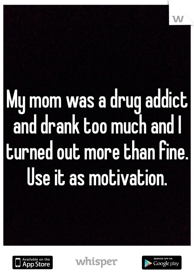 My mom was a drug addict and drank too much and I turned out more than fine. Use it as motivation. 