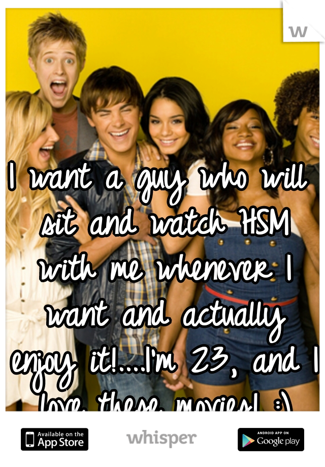I want a guy who will sit and watch HSM with me whenever I want and actually enjoy it!....I'm 23, and I love these movies! :)