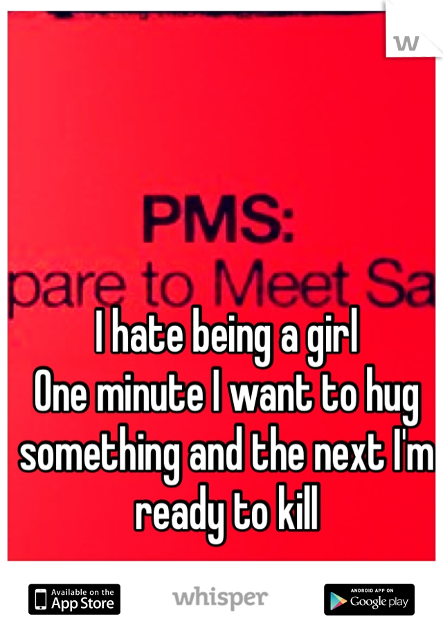 I hate being a girl
One minute I want to hug something and the next I'm ready to kill