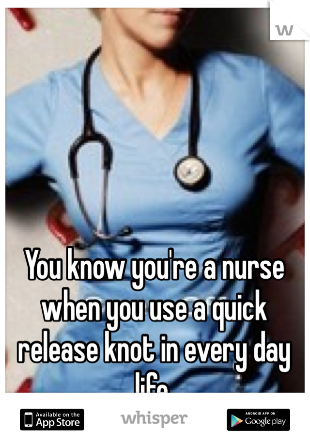 You know you're a nurse when you use a quick release knot in every day life. 