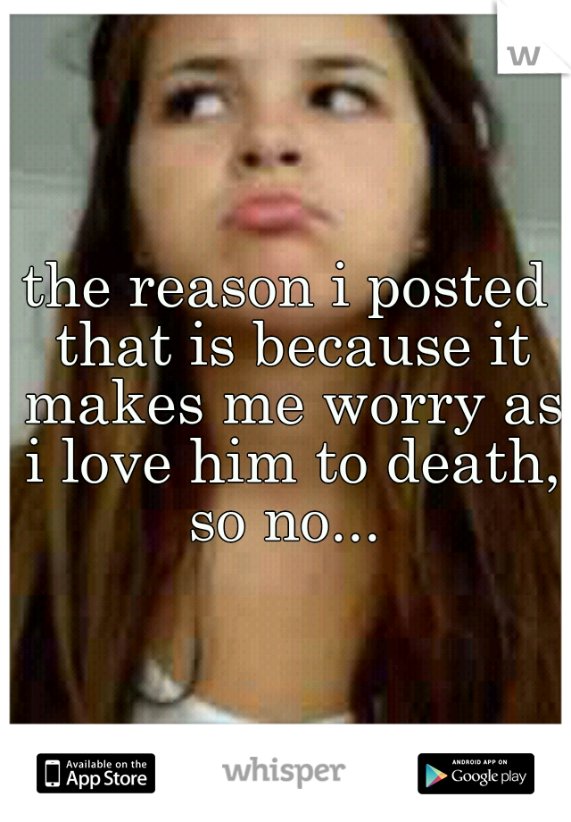 the reason i posted that is because it makes me worry as i love him to death, so no... 
