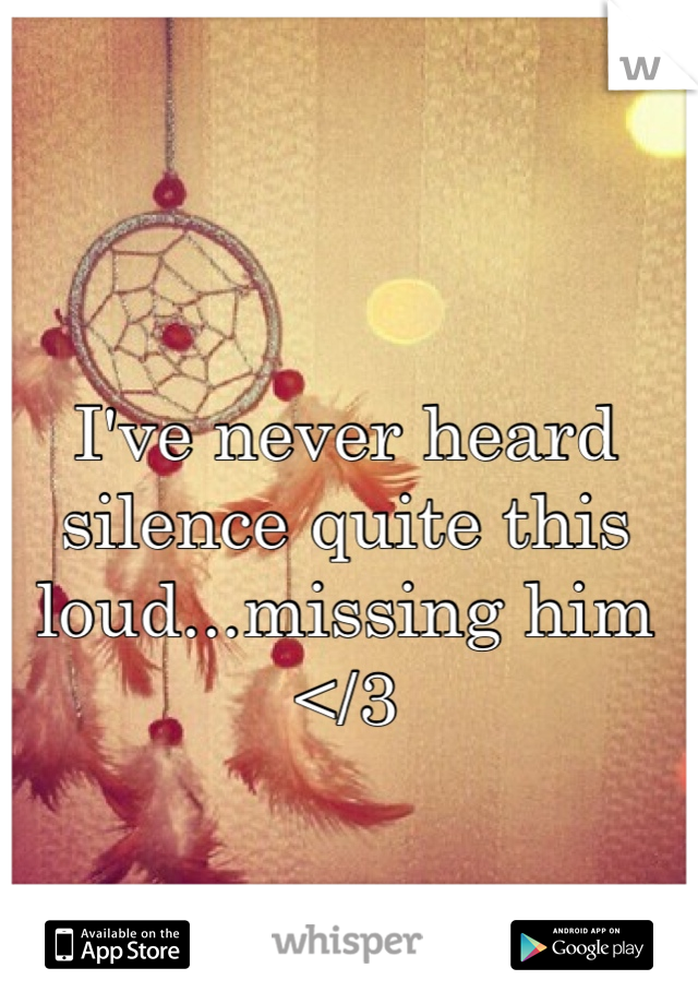 I've never heard silence quite this loud...missing him </3