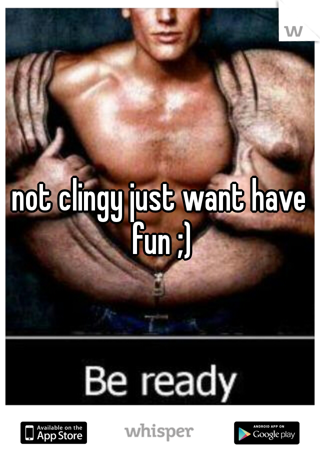 not clingy just want have fun ;)