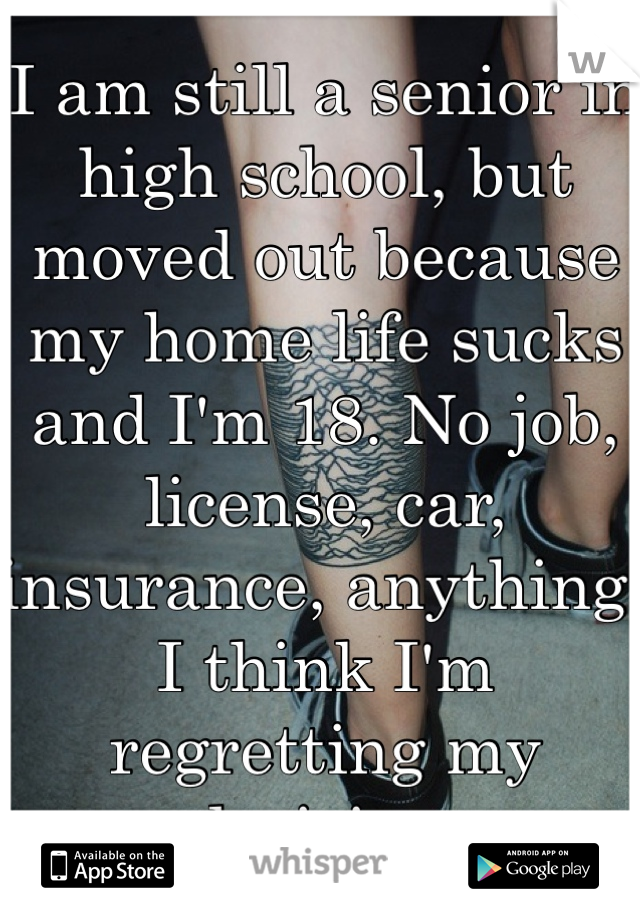I am still a senior in high school, but moved out because my home life sucks and I'm 18. No job, license, car, insurance, anything. I think I'm regretting my decision.