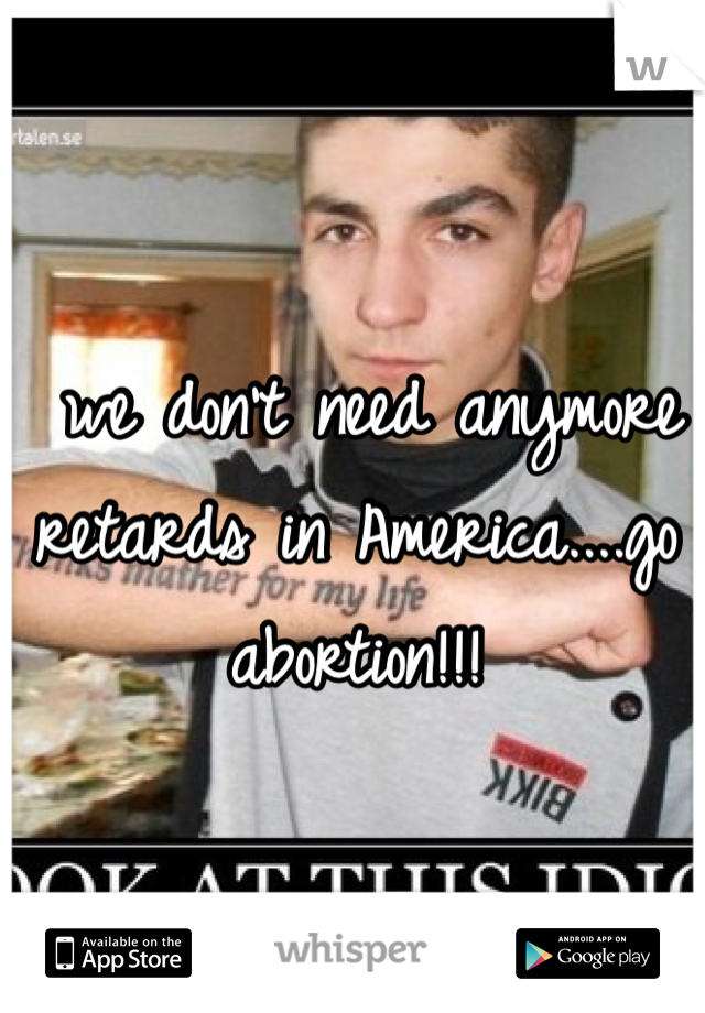  we don't need anymore retards in America....go abortion!!!