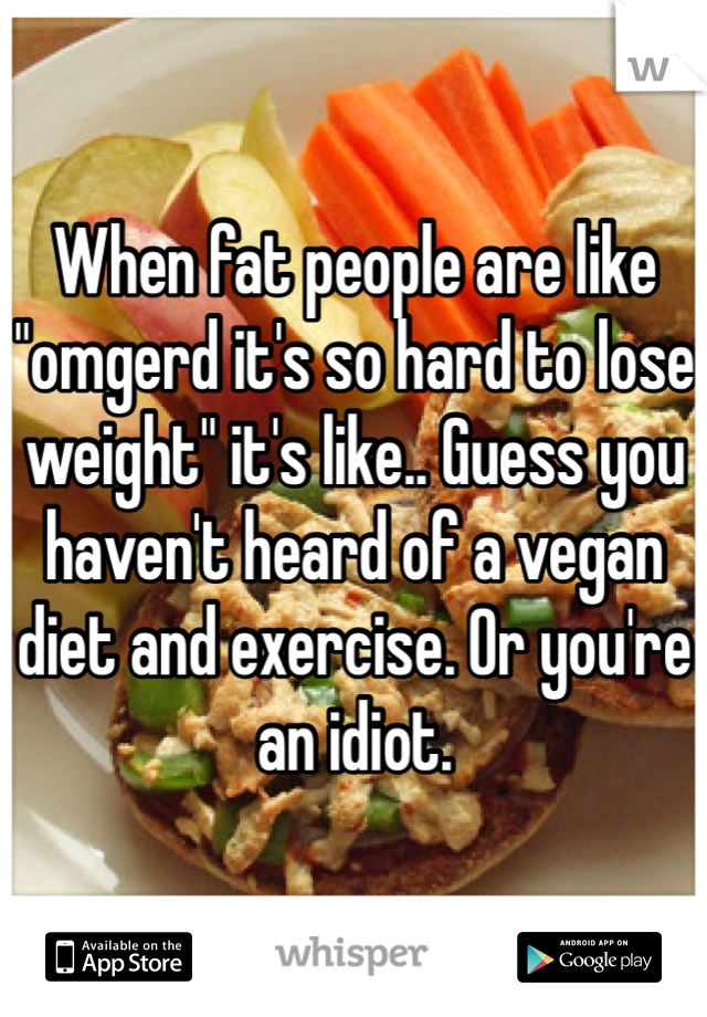 When fat people are like "omgerd it's so hard to lose weight" it's like.. Guess you haven't heard of a vegan diet and exercise. Or you're an idiot.