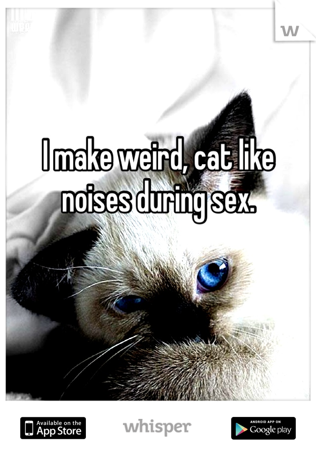 I make weird, cat like noises during sex.