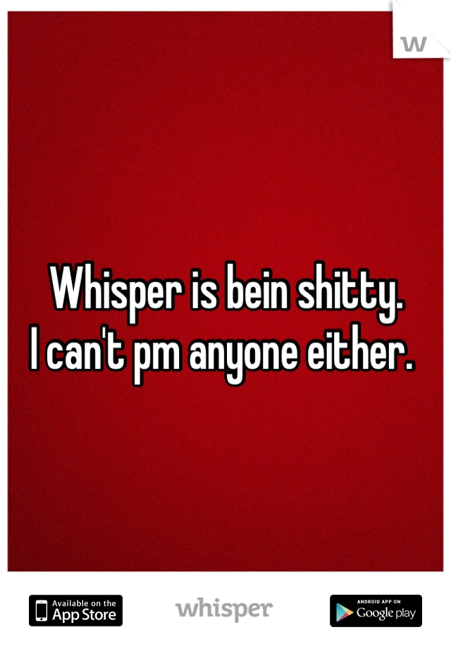 Whisper is bein shitty. 
I can't pm anyone either. 
