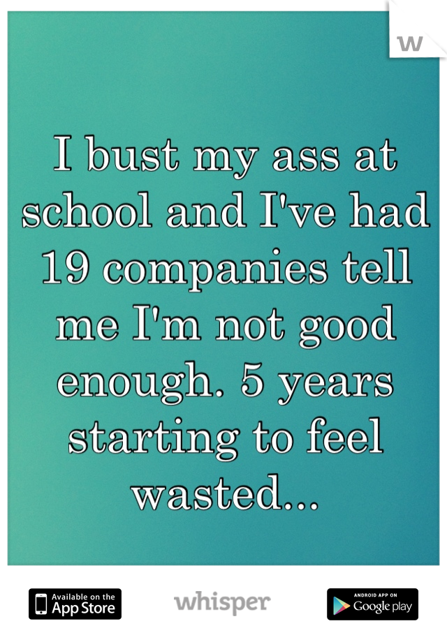 I bust my ass at school and I've had 19 companies tell me I'm not good enough. 5 years starting to feel wasted...