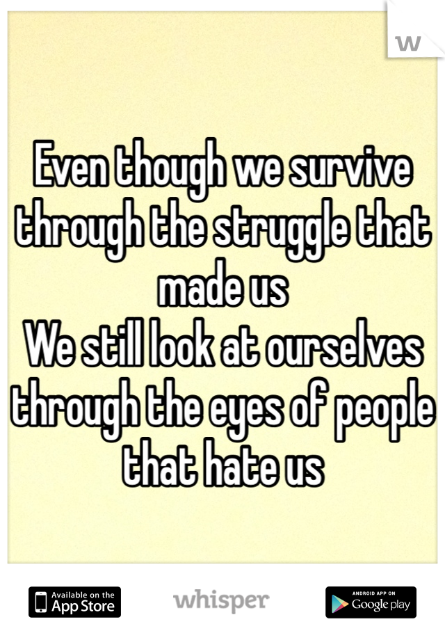Even though we survive through the struggle that made us
We still look at ourselves through the eyes of people that hate us