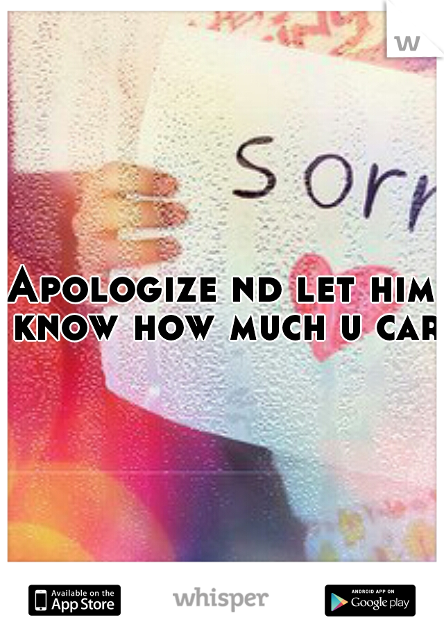 Apologize nd let him know how much u care