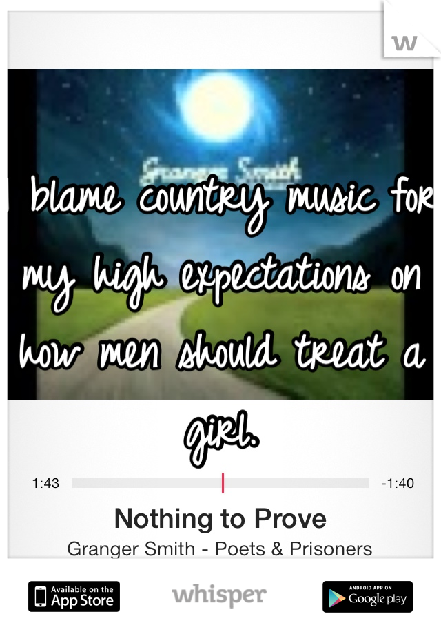 I blame country music for my high expectations on how men should treat a girl. 