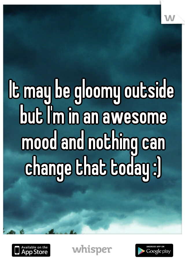 It may be gloomy outside but I'm in an awesome mood and nothing can change that today :)
